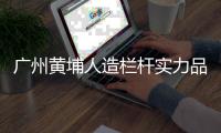 廣州黃埔人造欄桿實力品牌廠家