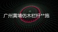 廣州黃埔仿木欄桿**施工隊