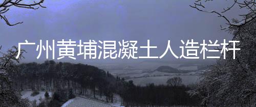廣州黃埔混凝土人造欄桿維護方便、使用年限長