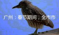 廣州：春節(jié)期間，全市市場(chǎng)秩序安全平穩(wěn)有序