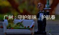 廣州：守護年味，護航春節食品安全！