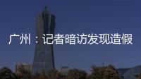 廣州：記者暗訪發現造假最高可獲30萬獎金