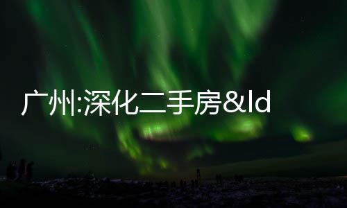 廣州:深化二手房“帶押過戶”與新房“交房即交證”