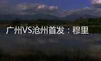 廣州VS滄州首發：穆里奇替補 劉殿座復出高拉特先發