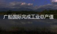 廣船國際完成工業(yè)總產(chǎn)值同比增長25.8%