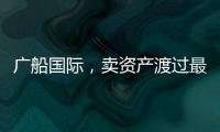 廣船國際，賣資產(chǎn)渡過最難一年