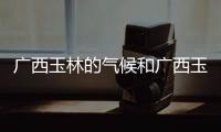 廣西玉林的氣候和廣西玉林氣候分析的詳細(xì)介紹