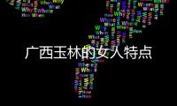廣西玉林的女人特點(diǎn)
