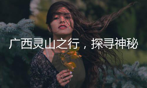 廣西靈山之行，探尋神秘路的盡頭