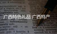 廣西特色禮品:廣西特產(chǎn)禮品