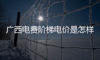 廣西電費階梯電價是怎樣算:廣西2022電費階梯