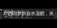 廣西田夢(mèng)農(nóng)業(yè)水溶肥，關(guān)于廣西田夢(mèng)詳細(xì)情況
