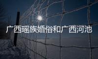 廣西瑤族婚俗和廣西河池瑤族出嫁的詳細介紹