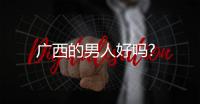廣西的男人好嗎?