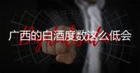 廣西的白酒度數這么低會苦嗎，關于廣西的白酒詳細情況