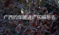 廣西的車能進廣東嗎與去廣西賽車嗎的原因