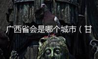廣西省會(huì)是哪個(gè)城市（甘肅省會(huì)是哪個(gè)城市）