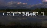 廣西白玉石原石與河池白玉發的原因