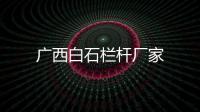 廣西白石欄桿廠家