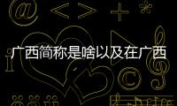 廣西簡稱是啥以及在廣西簡稱的情況分析