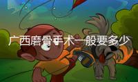 廣西磨骨手術一般要多少錢?排名前三的醫院愛思特/華美/韓成磨骨價格3萬起