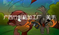 廣西竹制品加工廠，關(guān)于廣西竹業(yè)機(jī)械詳細(xì)情況