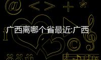 廣西離哪個省最近:廣西這