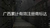廣西累計有效注冊商標達38.9萬件 同比增長31.54%