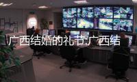 廣西結婚的禮節:廣西結婚奶金
