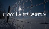 廣西華電新福能源是國企嗎:廣西華電新福能源
