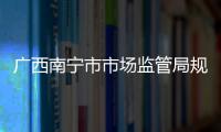 廣西南寧市市場監管局規范社區電商經營行為