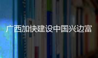 廣西加快建設中國興邊富民典范