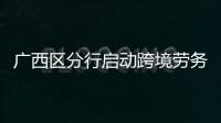 廣西區分行啟動跨境勞務金融服務