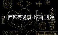 廣西區寄遞事業部推進巡視反饋問題整改工作