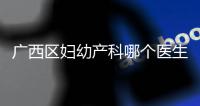 廣西區婦幼產科哪個醫生好