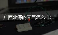 廣西北海的天氣怎么樣:廣西北海天氣好文案