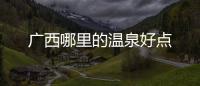 廣西哪里的溫泉好點(diǎn)