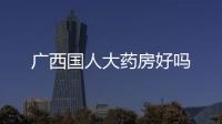 廣西國人大藥房好嗎