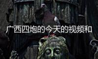 廣西四炮的今天的視頻和廣西七炮的情況說明