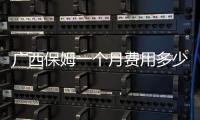 廣西保姆一個月費用多少錢
