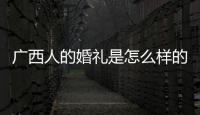 廣西人的婚禮是怎么樣的