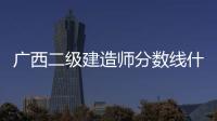 廣西二級建造師分數線什么時候出:廣西二級建造師分數線
