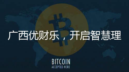 廣西優(yōu)財(cái)樂，開啟智慧理財(cái)新篇章