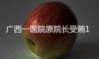 廣西一醫院原院長受賄1883萬元獲刑12年！檢察院抗訴：判重了