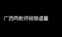 廣西兩教師被曝虐童  園長(zhǎng)稱家長(zhǎng)曝光就被弄死