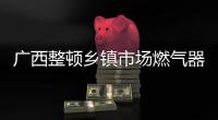 廣西整頓鄉鎮市場燃氣器具經營秩序
