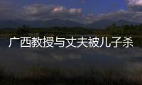 廣西教授與丈夫被兒子殺害（如此禽獸行徑令人發(fā)指）