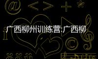 廣西柳州訓(xùn)練營(yíng):廣西柳州集訓(xùn)基地