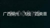 廣西柳州：飛檢“四類重點” 守護美麗安全