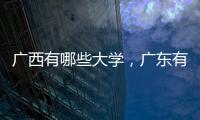 廣西有哪些大學(xué)，廣東有哪些大學(xué)